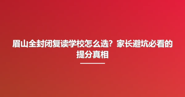 眉山全封闭复读学校怎么选？家长避坑必看的提分真相
