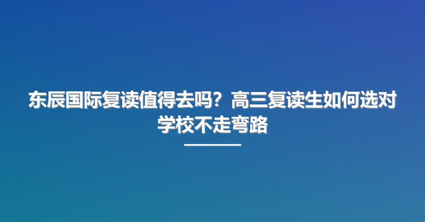 东辰国际复读值得去吗?高三复读生如何选对学校不走弯路