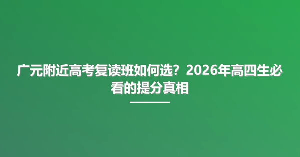 广元附近高考复读班如何选?2026年高四生必看的提分真相