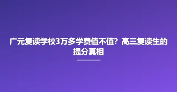 广元复读学校3万多学费值不值?高三复读生的提分真相
