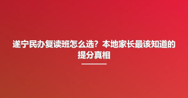 遂宁民办复读班怎么选?本地家长最该知道的提分真相