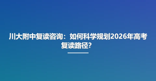 川大附中复读咨询：如何科学规划2026年高考复读路径？