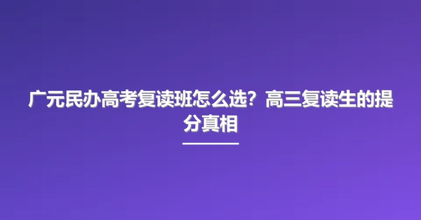 广元民办高考复读班怎么选?高三复读生的提分真相