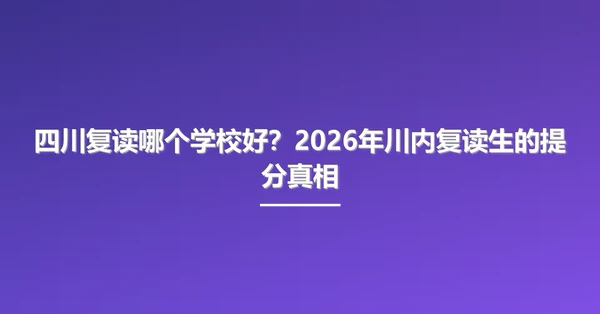 四川复读哪个学校好？2026年川内复读生的提分真相