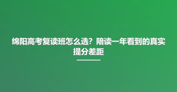 绵阳高考复读班怎么选?陪读一年看到的真实提分差距