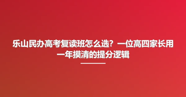 乐山民办高考复读班怎么选？一位高四家长用一年摸清的提分逻辑
