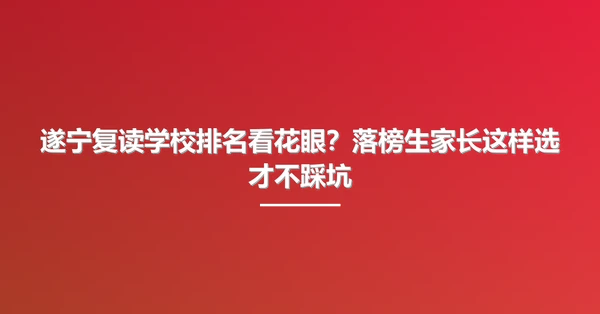 遂宁复读学校排名看花眼？落榜生家长这样选才不踩坑