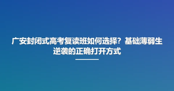 广安封闭式高考复读班如何选择?基础薄弱生逆袭的正确打开方式