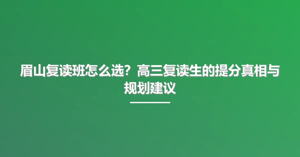 眉山复读班怎么选?高三复读生的提分真相与规划建议