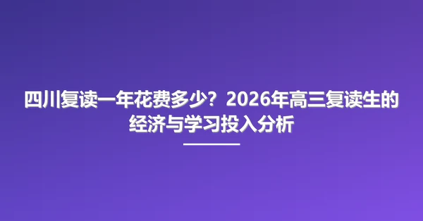 四川复读一年花费多少?2026年高三复读生的经济与学习投入分析