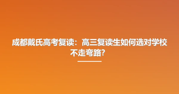 成都戴氏高考复读：高三复读生如何选对学校不走弯路？