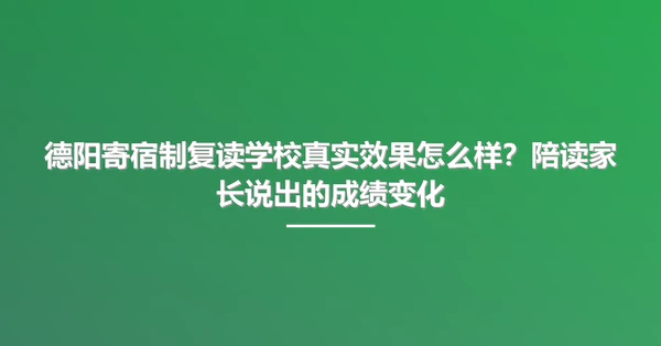 德阳寄宿制复读学校真实效果怎么样?陪读家长说出的成绩变化