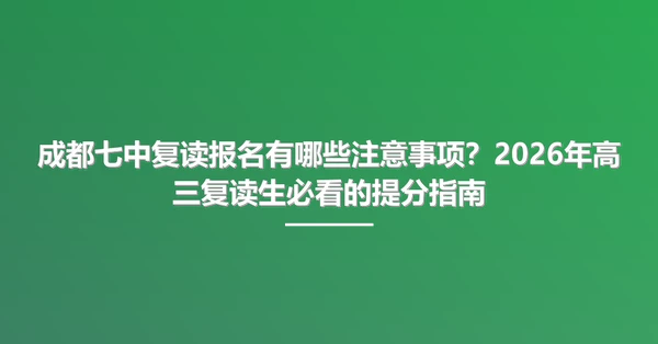 成都七中复读报名有哪些注意事项?2026年高三复读生必看的提分指南