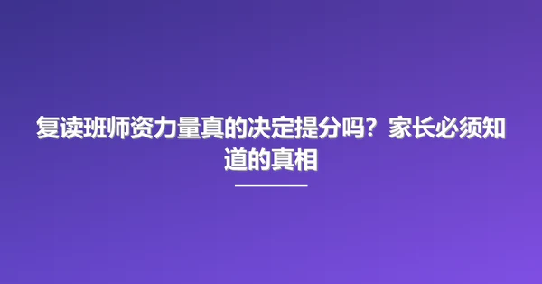 复读班师资力量真的决定提分吗?家长必须知道的真相