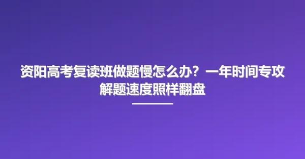 资阳高考复读班做题慢怎么办？一年时间专攻解题速度照样翻盘