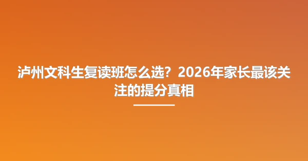 泸州文科生复读班怎么选？2026年家长最该关注的提分真相