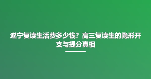 遂宁复读生活费多少钱?高三复读生的隐形开支与提分真相