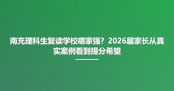 南充理科生复读学校哪家强？2026届家长从真实案例看到提分希望