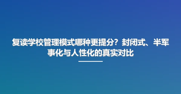 复读学校管理模式哪种更提分?封闭式、半军事化与人性化的真实对比