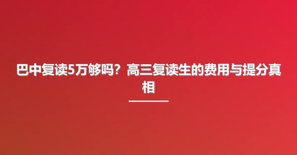 巴中复读5万够吗?高三复读生的费用与提分真相