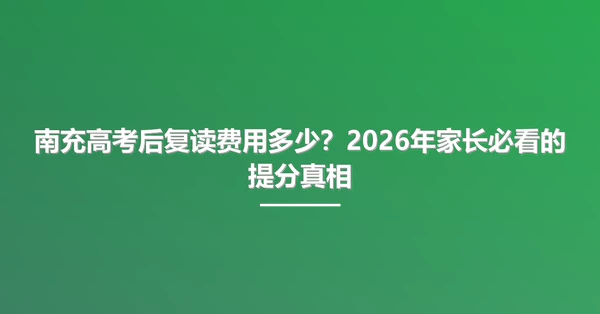 南充高考后复读费用多少?2026年家长必看的提分真相