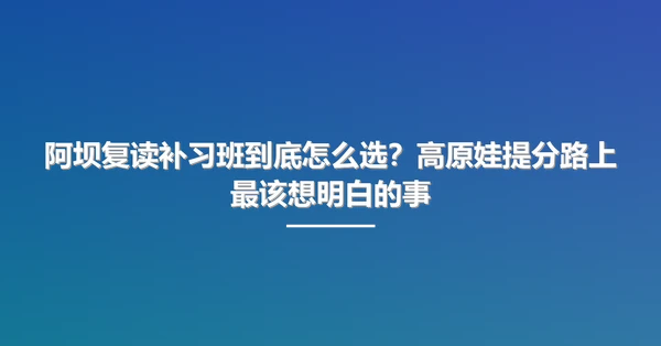 阿坝复读补习班到底怎么选？高原娃提分路上最该想明白的事