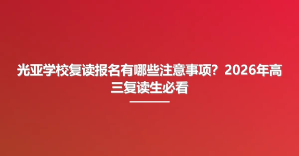 光亚学校复读报名有哪些注意事项?2026年高三复读生必看