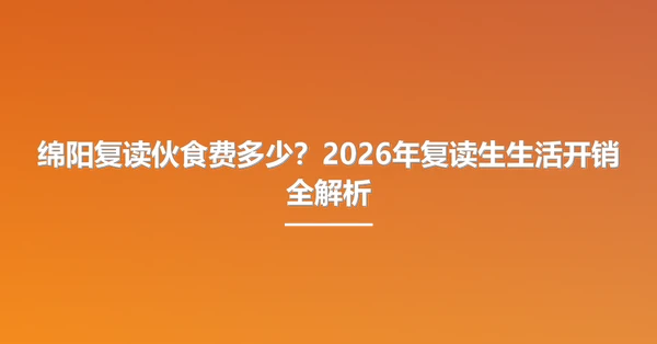绵阳复读伙食费多少?2026年复读生生活开销全解析