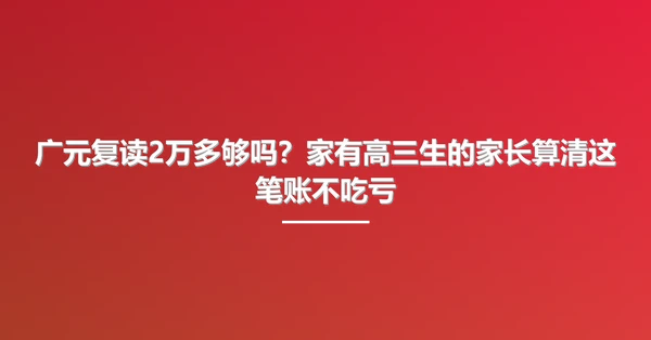 广元复读2万多够吗?家有高三生的家长算清这笔账不吃亏