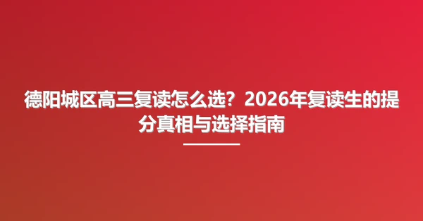 德阳城区高三复读怎么选?2026年复读生的提分真相与选择指南