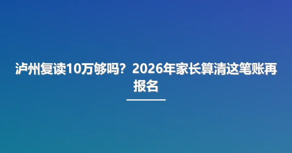 泸州复读10万够吗?2026年家长算清这笔账再报名