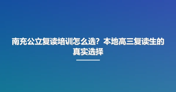 南充公立复读培训怎么选？本地高三复读生的真实选择