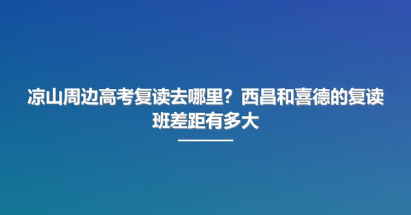 凉山周边高考复读去哪里？西昌和喜德的复读班差距有多大