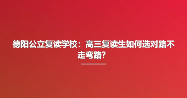德阳公立复读学校:高三复读生如何选对路不走弯路?