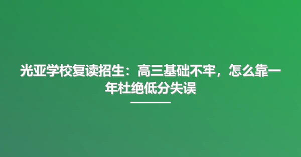 光亚学校复读招生:高三基础不牢,怎么靠一年杜绝低分失误