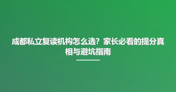 成都私立复读机构怎么选?家长必看的提分真相与避坑指南