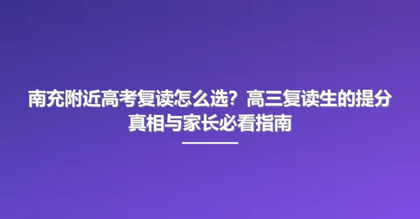 南充附近高考复读怎么选？高三复读生的提分真相与家长必看指南