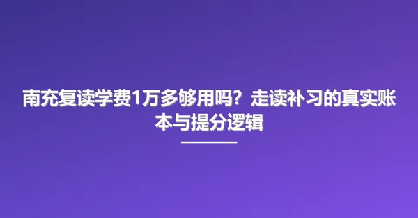 南充复读学费1万多够用吗?走读补习的真实账本与提分逻辑