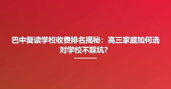 巴中复读学校收费排名揭秘:高三家庭如何选对学校不踩坑?