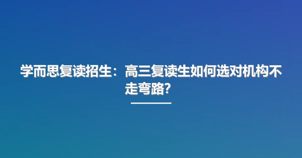 学而思复读招生:高三复读生如何选对机构不走弯路?