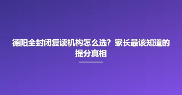 德阳全封闭复读机构怎么选?家长最该知道的提分真相