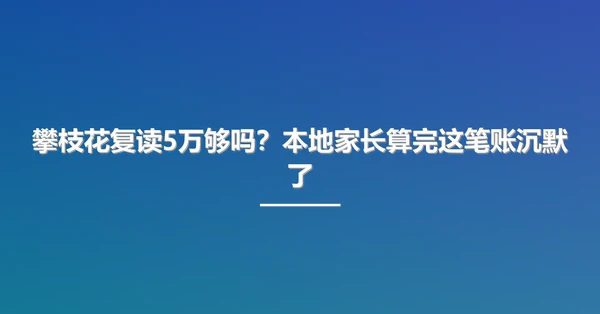 攀枝花复读5万够吗?本地家长算完这笔账沉默了