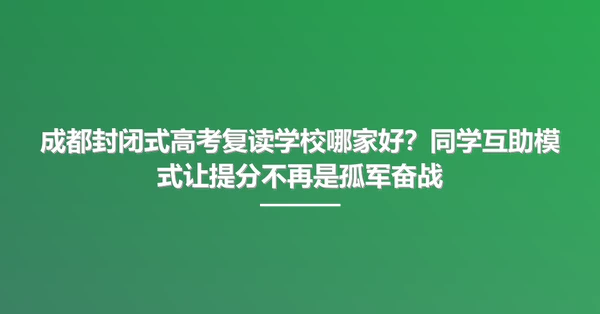 成都封闭式高考复读学校哪家好?同学互助模式让提分不再是孤军奋战