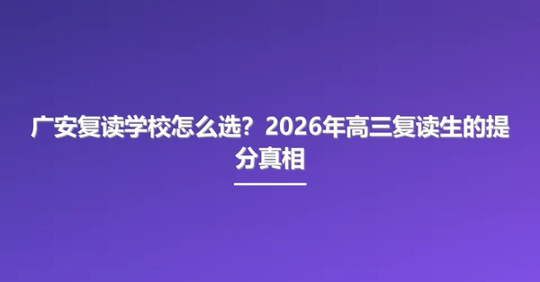 广安复读学校怎么选?2026年高三复读生的提分真相