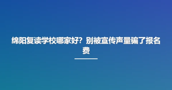 绵阳复读学校哪家好?别被宣传声量骗了报名费
