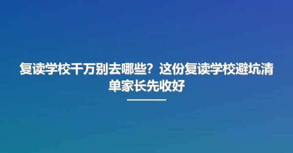 复读学校千万别去哪些?这份复读学校避坑清单家长先收好