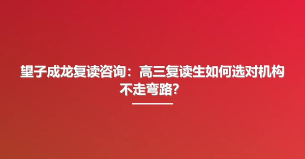 望子成龙复读咨询：高三复读生如何选对机构不走弯路？