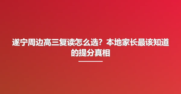 遂宁周边高三复读怎么选?本地家长最该知道的提分真相