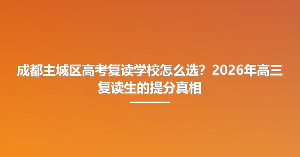 成都主城区高考复读学校怎么选？2026年高三复读生的提分真相