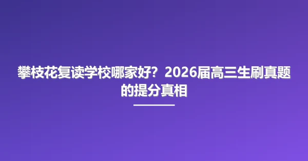 攀枝花复读学校哪家好？2026届高三生刷真题的提分真相